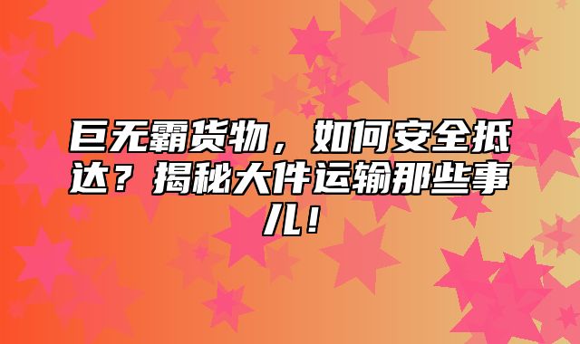 巨无霸货物，如何安全抵达？揭秘大件运输那些事儿！