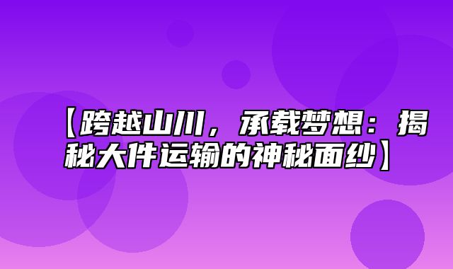 【跨越山川，承载梦想：揭秘大件运输的神秘面纱】