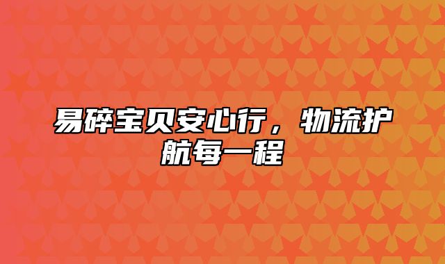 易碎宝贝安心行，物流护航每一程