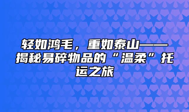 轻如鸿毛，重如泰山——揭秘易碎物品的“温柔”托运之旅