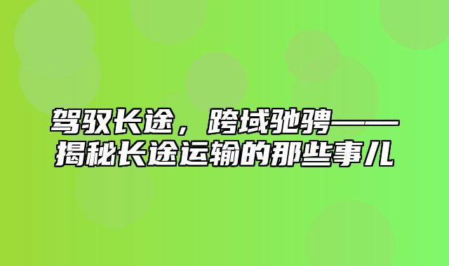 驾驭长途，跨域驰骋——揭秘长途运输的那些事儿