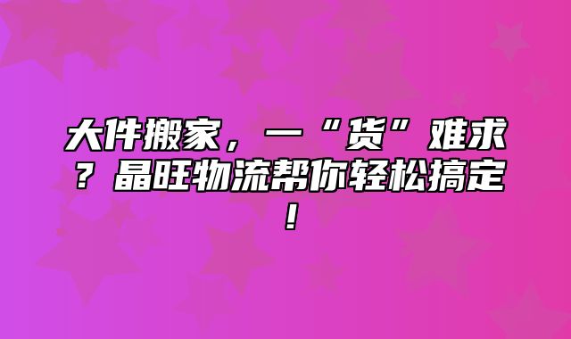 大件搬家，一“货”难求？晶旺物流帮你轻松搞定！