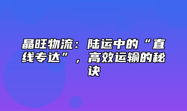 陆运中的“直线专达”，高效运输的秘诀