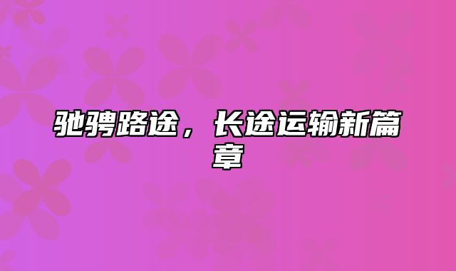 驰骋路途，长途运输新篇章