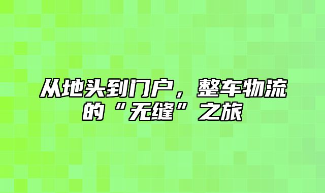 从地头到门户，整车物流的“无缝”之旅