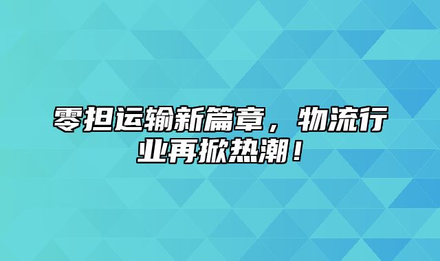 零担运输新篇章，物流行业再掀热潮！