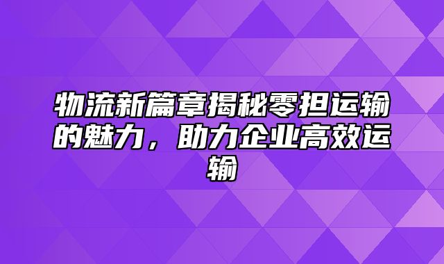 物流新篇章揭秘零担运输的魅力，助力企业高效运输