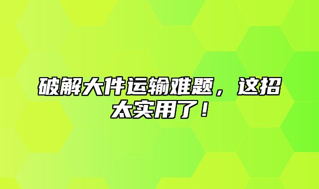 破解大件运输难题，这招太实用了！