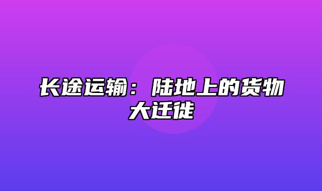 长途运输：陆地上的货物大迁徙