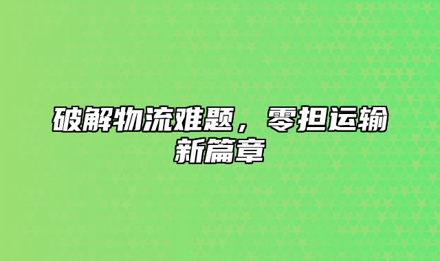 破解物流难题，零担运输新篇章