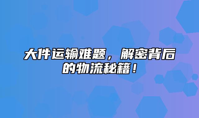 大件运输难题，解密背后的物流秘籍！