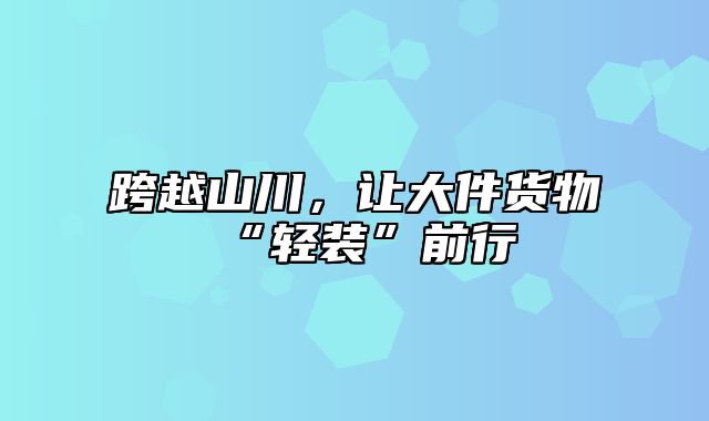 跨越山川，让大件货物“轻装”前行