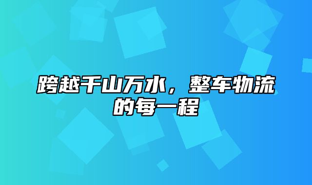 跨越千山万水，整车物流的每一程