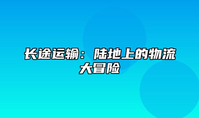 长途运输：陆地上的物流大冒险