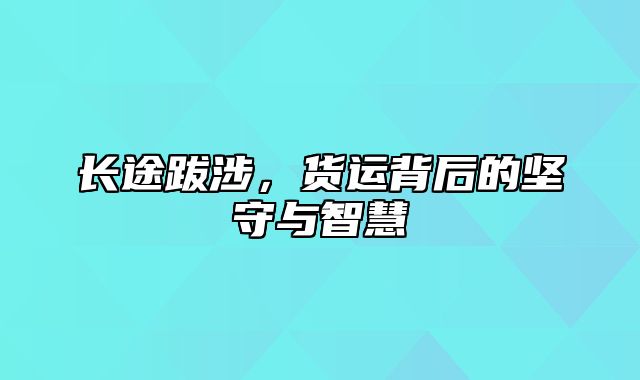 长途跋涉，货运背后的坚守与智慧