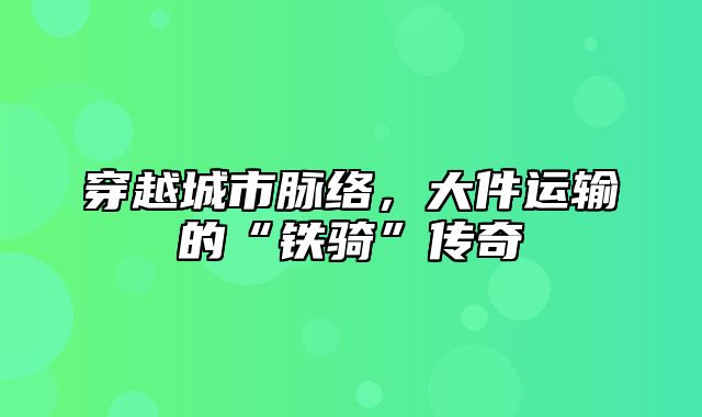 穿越城市脉络，大件运输的“铁骑”传奇