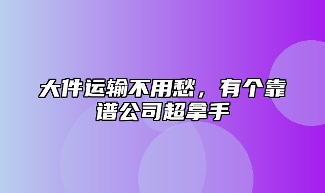 大件运输不用愁，有个靠谱公司超拿手