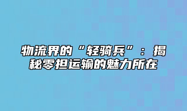 物流界的“轻骑兵”：揭秘零担运输的魅力所在