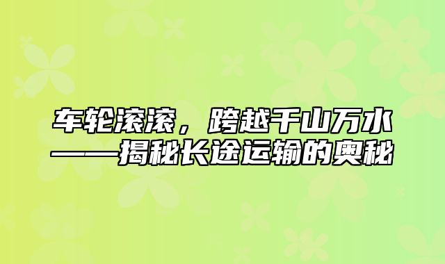 车轮滚滚，跨越千山万水——揭秘长途运输的奥秘