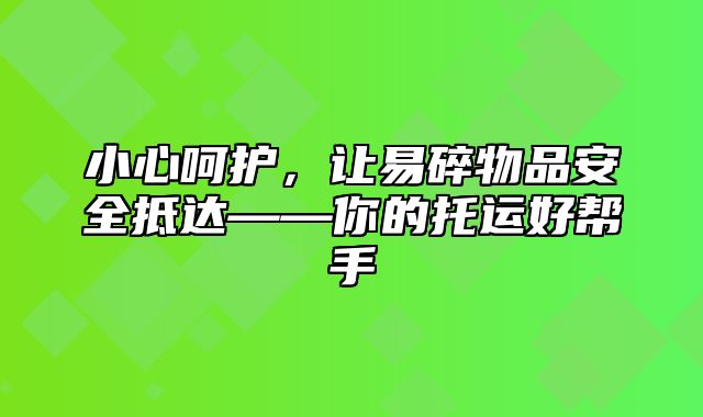 小心呵护，让易碎物品安全抵达——你的托运好帮手