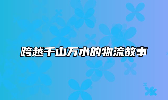 跨越千山万水的物流故事