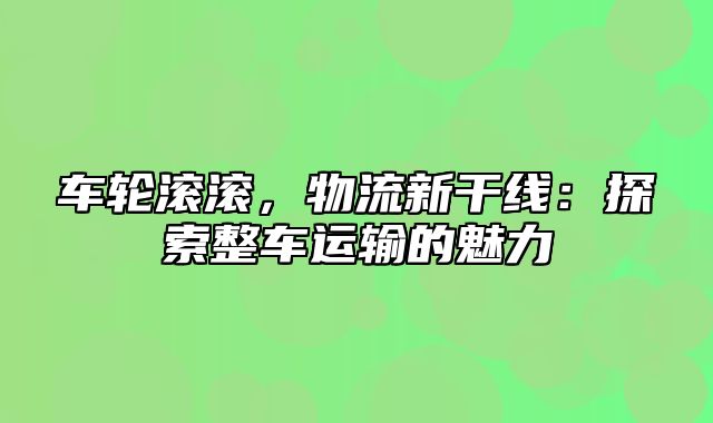 车轮滚滚，物流新干线：探索整车运输的魅力