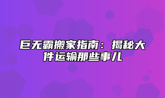 巨无霸搬家指南：揭秘大件运输那些事儿