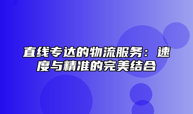 直线专达的物流服务：速度与精准的完美结合