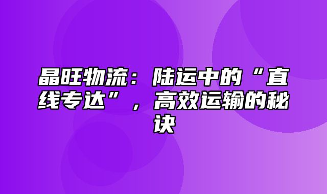 晶旺物流：陆运中的“直线专达”，高效运输的秘诀