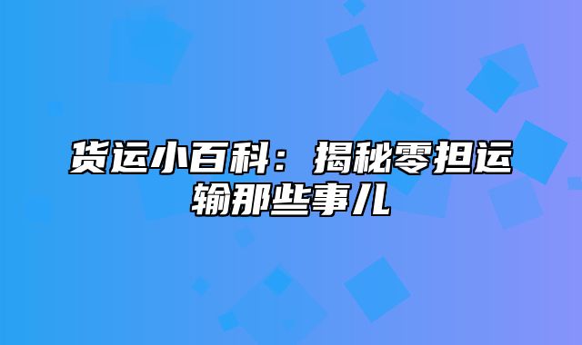 货运小百科：揭秘零担运输那些事儿