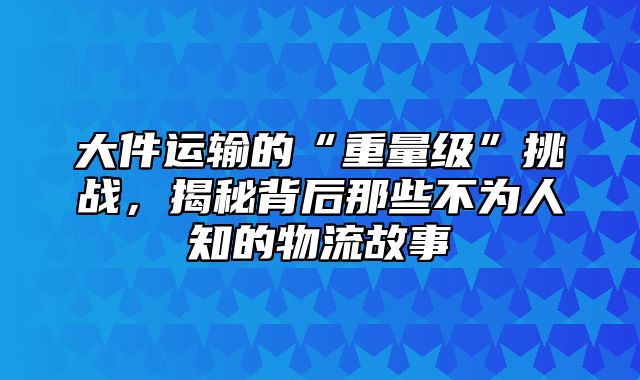 大件运输的“重量级”挑战，揭秘背后那些不为人知的物流故事