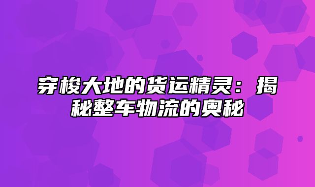 穿梭大地的货运精灵：揭秘整车物流的奥秘