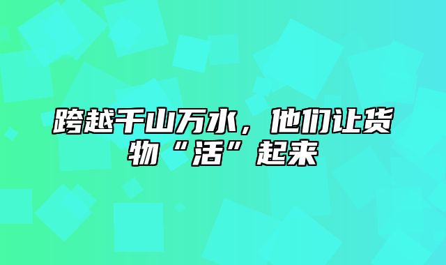 跨越千山万水，他们让货物“活”起来