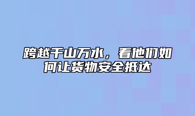 跨越千山万水，看他们如何让货物安全抵达