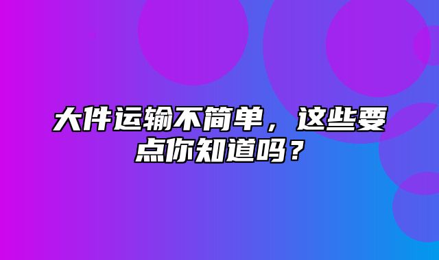 大件运输不简单，这些要点你知道吗？