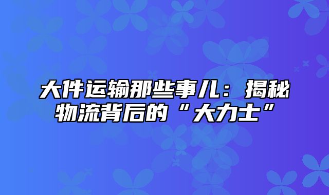 大件运输那些事儿：揭秘物流背后的“大力士”