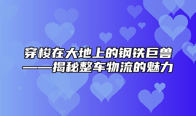 穿梭在大地上的钢铁巨兽——揭秘整车物流的魅力