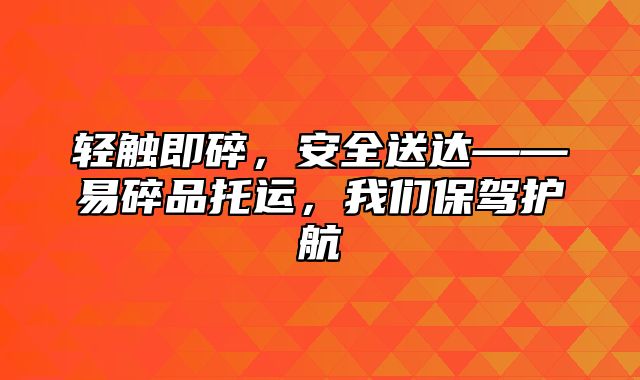 轻触即碎，安全送达——易碎品托运，我们保驾护航