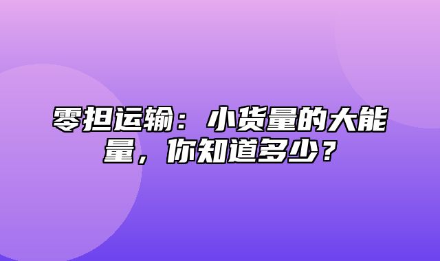 零担运输：小货量的大能量，你知道多少？