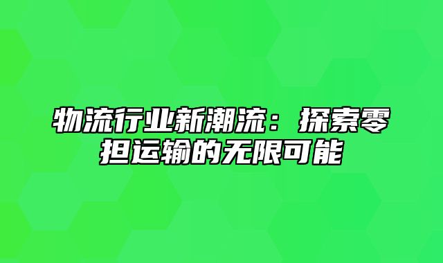 物流行业新潮流：探索零担运输的无限可能