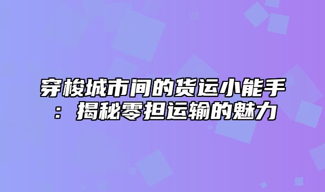 穿梭城市间的货运小能手：揭秘零担运输的魅力