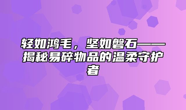 轻如鸿毛，坚如磐石——揭秘易碎物品的温柔守护者