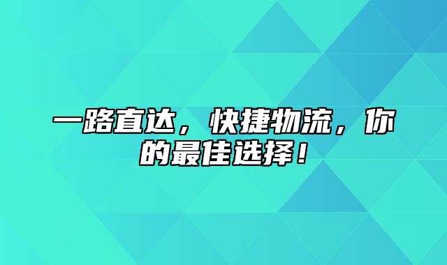 一路直达，快捷物流，你的最佳选择！