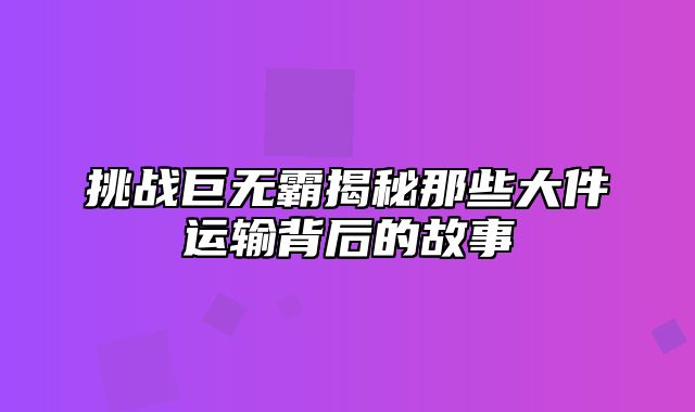 挑战巨无霸揭秘那些大件运输背后的故事