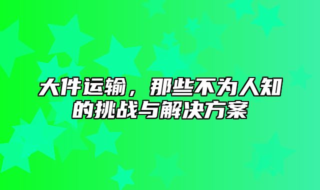 大件运输，那些不为人知的挑战与解决方案