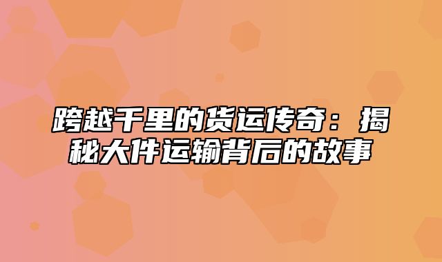 跨越千里的货运传奇：揭秘大件运输背后的故事