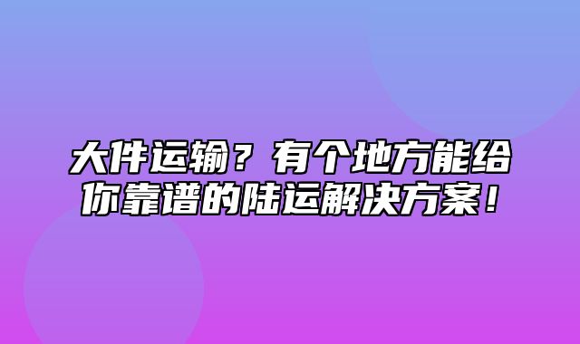 大件运输？有个地方能给你靠谱的陆运解决方案！