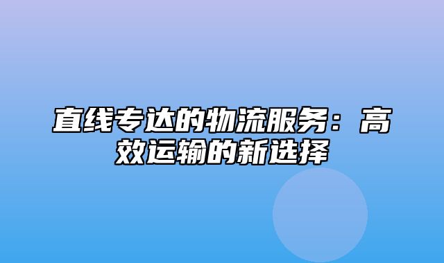 直线专达的物流服务：高效运输的新选择