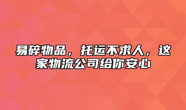 易碎物品，托运不求人，这家物流公司给你安心