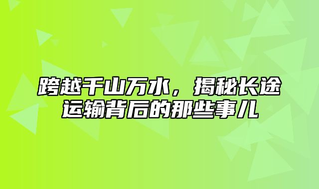 跨越千山万水，揭秘长途运输背后的那些事儿